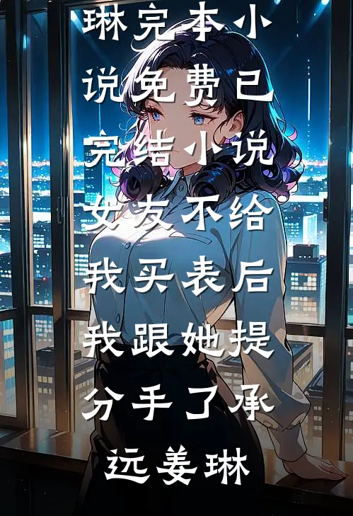 女友不给我买表后，我跟她提分手了(承远姜琳)完本小说免费_已完结小说女友不给我买表后，我跟她提分手了承远姜琳