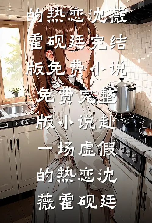 赴一场虚假的热恋(沈薇霍砚廷)完结版免费小说_免费完整版小说赴一场虚假的热恋沈薇霍砚廷
