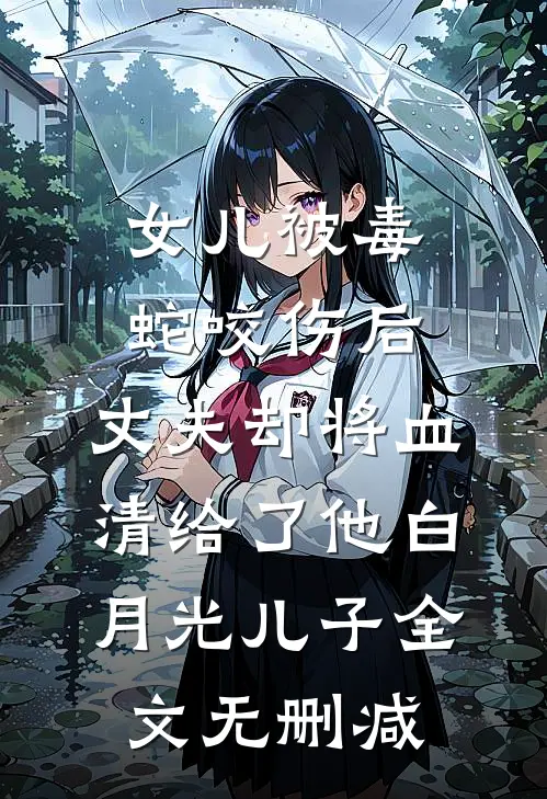 女儿被毒蛇咬伤后，丈夫却将血清给了他白月光儿子全文无删减