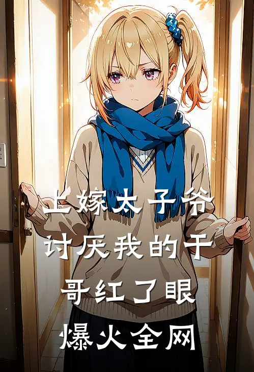 上嫁太子爷，讨厌我的干哥红了眼爆火全网