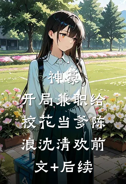 神豪：开局兼职给校花当爹陈浪沈清欢前文+后续