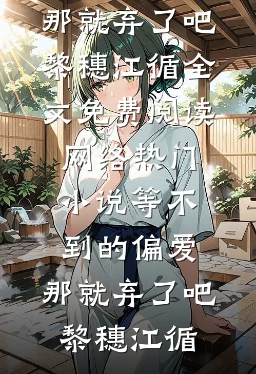 等不到的偏爱，那就弃了吧(黎穗江循)全文免费阅读_网络热门小说等不到的偏爱，那就弃了吧黎穗江循