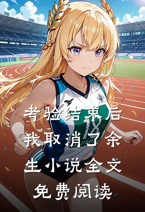 考验结束后，我取消了余生小说全文免费阅读