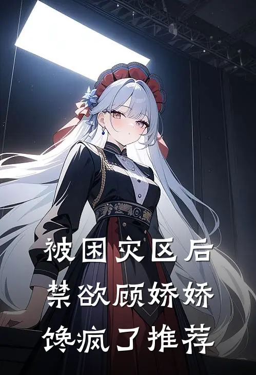 被困灾区后，禁欲顾娇娇馋疯了推荐