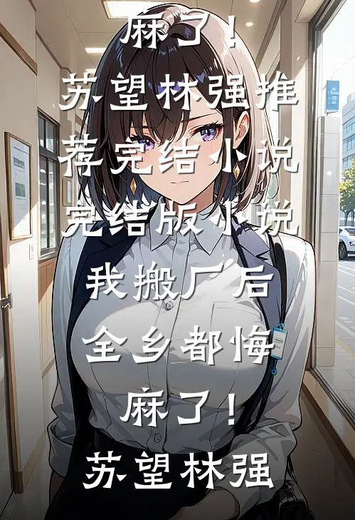 我搬厂后，全乡都悔麻了！(苏望林强)推荐完结小说_完结版小说我搬厂后，全乡都悔麻了！苏望林强