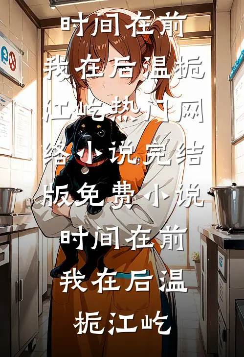 时间在前，我在后(温栀江屹)热门网络小说_完结版免费小说时间在前，我在后(温栀江屹)