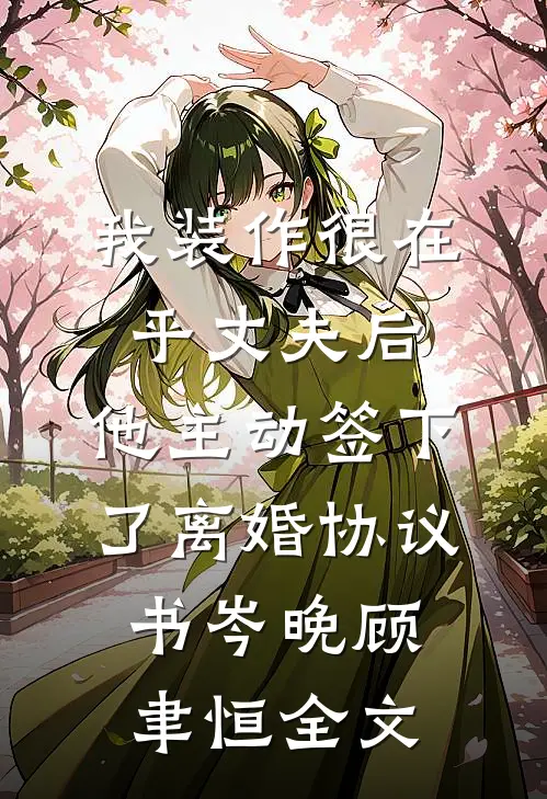 我装作很在乎丈夫后，他主动签下了离婚协议书岑晚顾聿恒全文