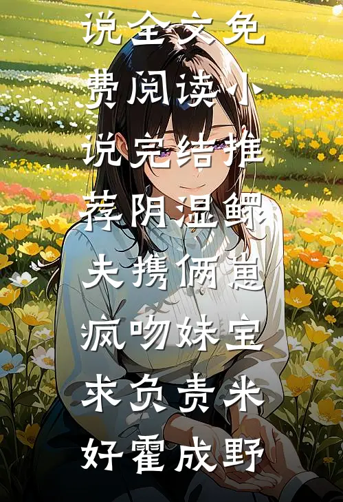 阴湿鳏夫携俩崽，疯吻妹宝求负责(米好霍成野)小说全文免费阅读_小说完结推荐阴湿鳏夫携俩崽，疯吻妹宝求负责(米好霍成野)