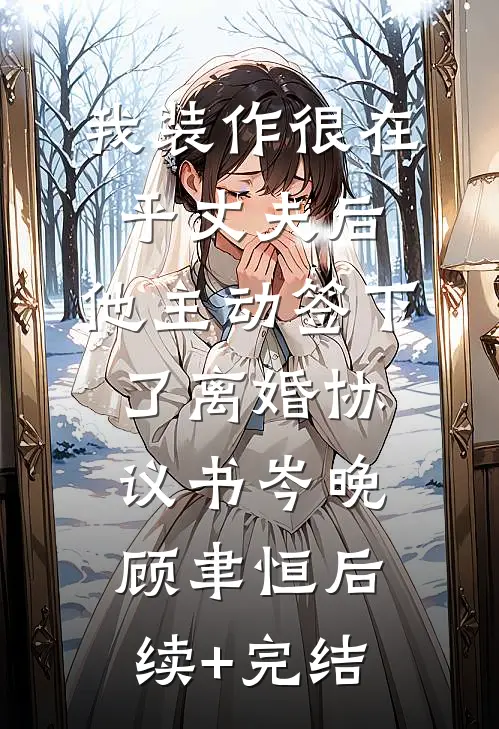 我装作很在乎丈夫后，他主动签下了离婚协议书岑晚顾聿恒后续+完结