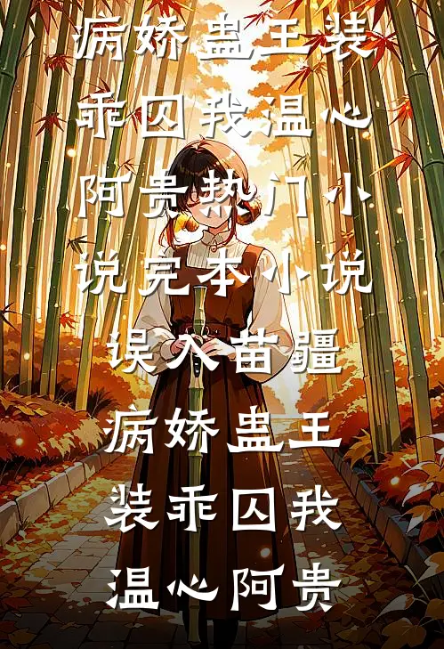 误入苗疆，病娇蛊王装乖囚我(温心阿贵)热门小说_完本小说误入苗疆，病娇蛊王装乖囚我温心阿贵