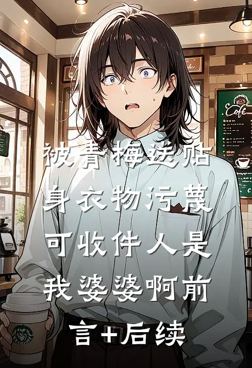被青梅送贴身衣物污蔑，可收件人是我婆婆啊前言+后续