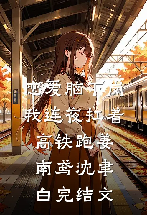 恋爱脑下岗，我连夜扛着高铁跑姜南鸢沈聿白完结文