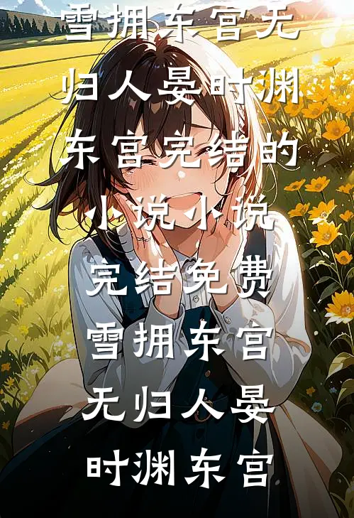 雪拥东宫无归人(晏时渊东宫)完结的小说_小说完结免费雪拥东宫无归人(晏时渊东宫)