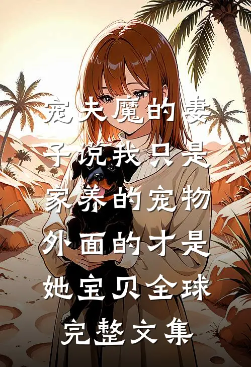 宠夫魔的妻子说我只是家养的宠物，外面的才是她宝贝全球完整文集