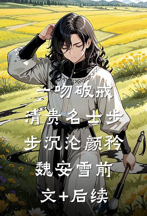 一吻破戒，清贵名士步步沉沦颜矜魏安雪前文+后续