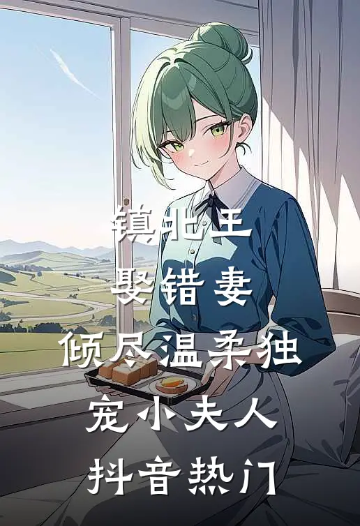 镇北王娶错妻，倾尽温柔独宠小夫人抖音热门