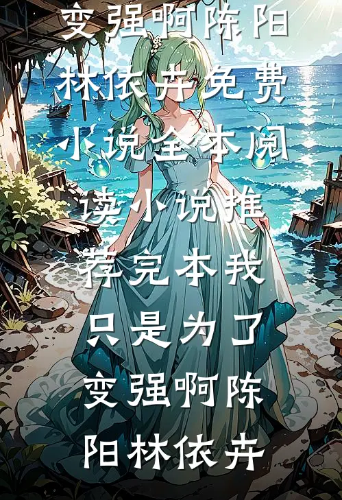 我只是为了变强啊陈阳林依卉免费小说全本阅读_小说推荐完本我只是为了变强啊陈阳林依卉