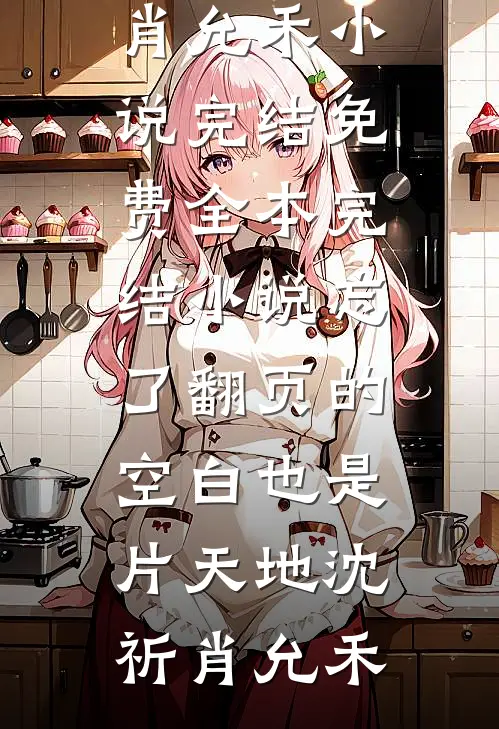 忘了翻页的空白也是片天地(沈祈肖允禾)小说完结免费_全本完结小说忘了翻页的空白也是片天地沈祈肖允禾