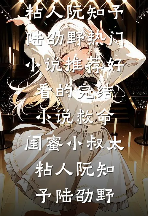 救命，闺蜜小叔太粘人(阮知予陆劭野)热门小说推荐_好看的完结小说救命，闺蜜小叔太粘人(阮知予陆劭野)