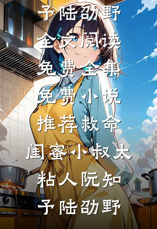 救命，闺蜜小叔太粘人(阮知予陆劭野)全文阅读免费全集_免费小说推荐救命，闺蜜小叔太粘人阮知予陆劭野
