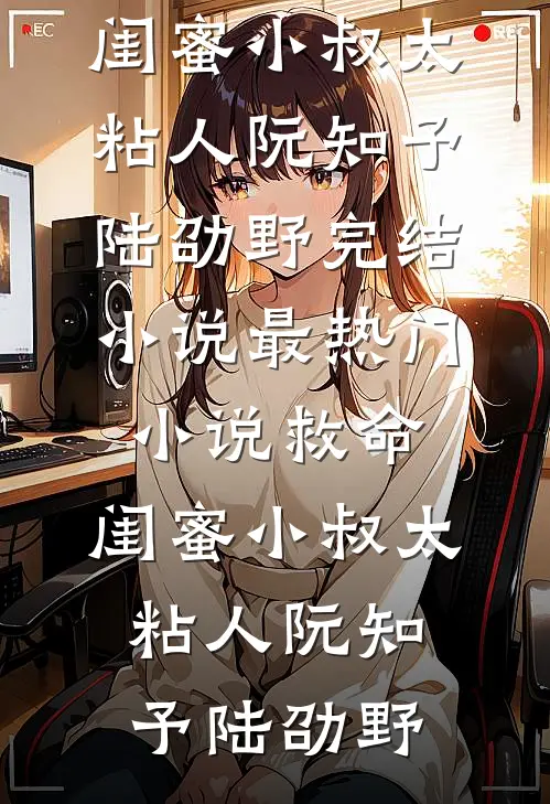 救命，闺蜜小叔太粘人(阮知予陆劭野)完结小说_最热门小说救命，闺蜜小叔太粘人阮知予陆劭野