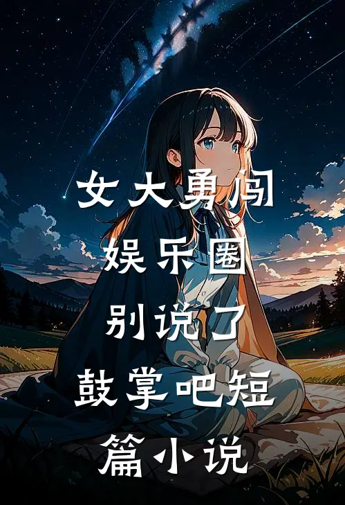 女大勇闯娱乐圈,别说了,鼓掌吧短篇在线阅读