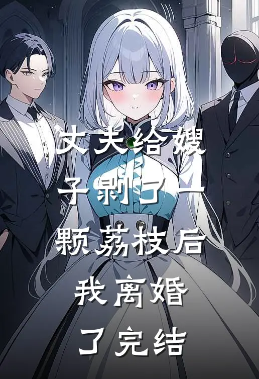 丈夫给嫂子剥了一颗荔枝后,我离婚了完结了吗