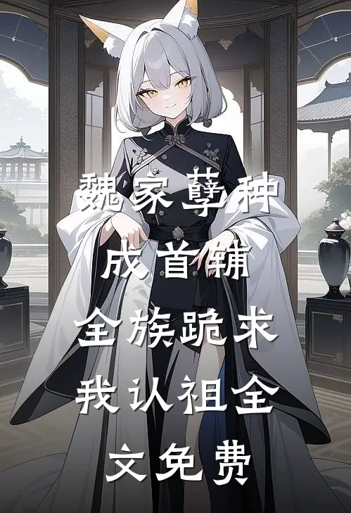 魏家孽种成首辅,全族跪求我认祖全文免费阅读