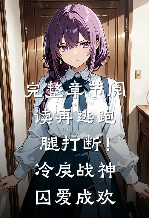 完整章节阅读再逃跑腿打断！冷戾战神囚爱成欢