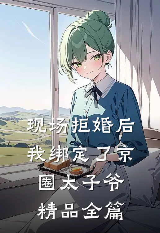 现场拒婚后，我绑定了京圈太子爷精品全篇