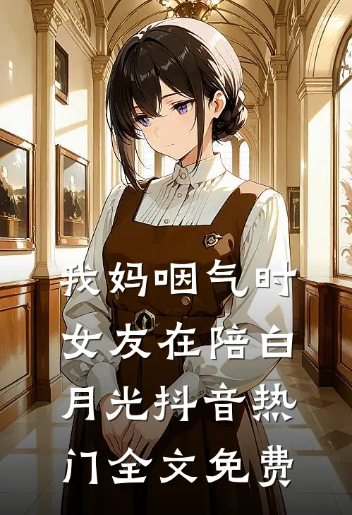 我妈咽气时女友在陪白月光抖音热门全文免费