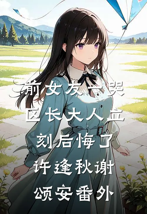前女友一哭，区长大人立刻后悔了许逢秋谢颂安番外