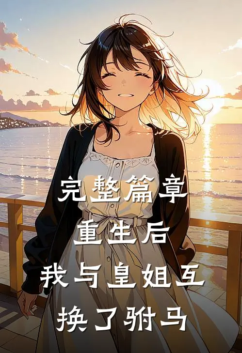 完整篇章重生后,我与皇姐互换了驸马