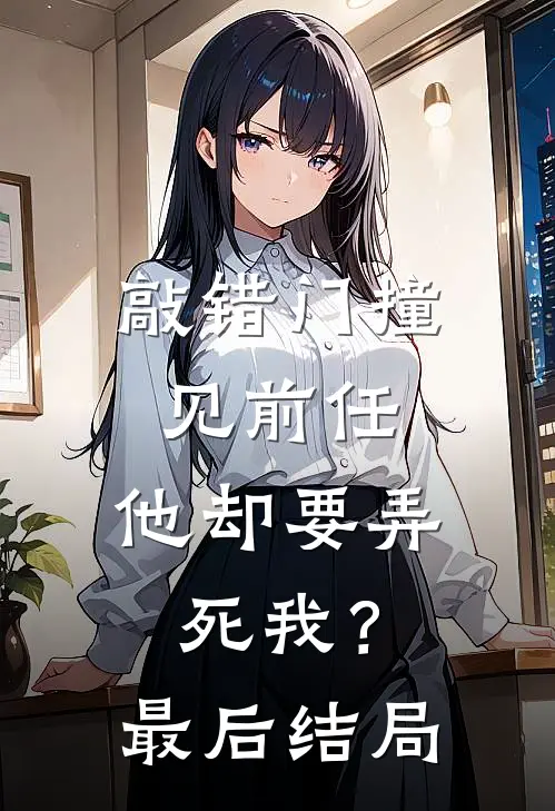 敲错门撞见前任,他却要弄死我?最后结局