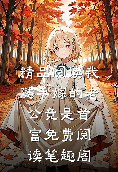 精品阅读我随手嫁的老公竟是首富免费阅读 笔趣阁