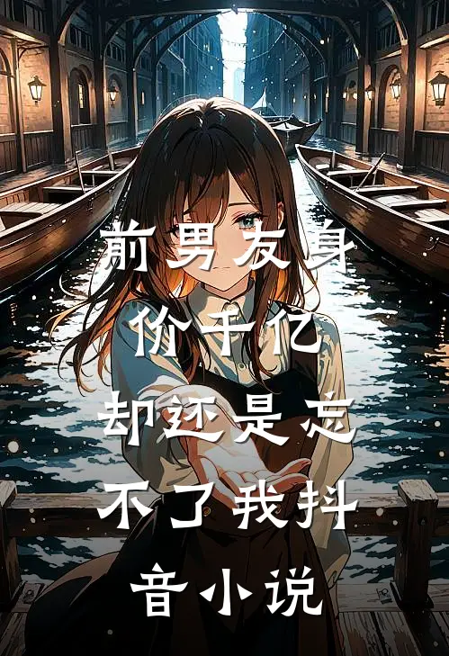 前男友身价千亿,却还是忘不了我抖音在线阅读