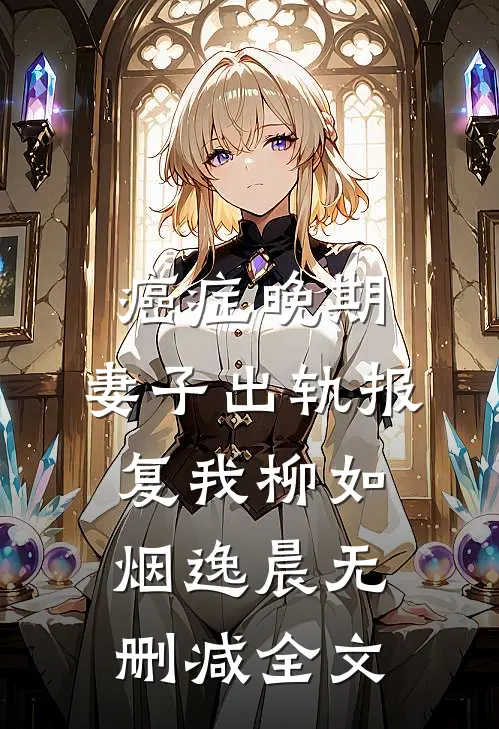 癌症晚期，妻子出轨报复我柳如烟逸晨无删减全文