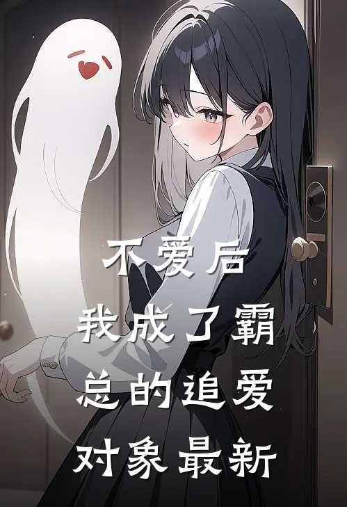 不爱后,我成了霸总的追爱对象最新