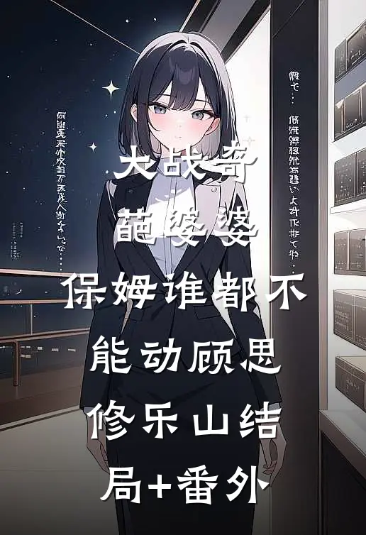 大战奇葩婆婆，保姆谁都不能动顾思修乐山结局+番外