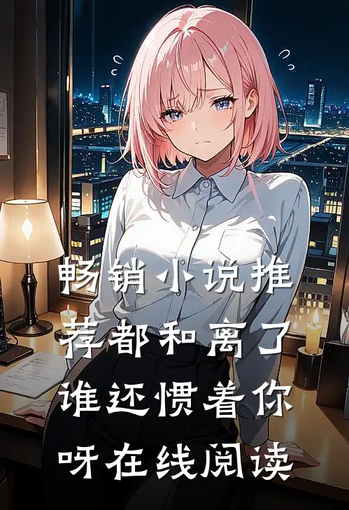 畅销小说推荐都和离了,谁还惯着你呀在线阅读
