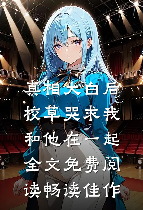真相大白后,校草哭求我和他在一起全文免费阅读畅读佳作