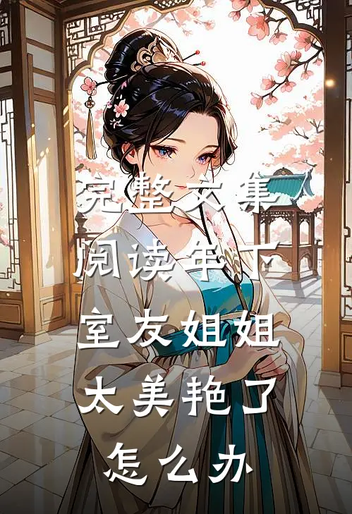 完整文集阅读年下：室友姐姐太美艳了怎么办