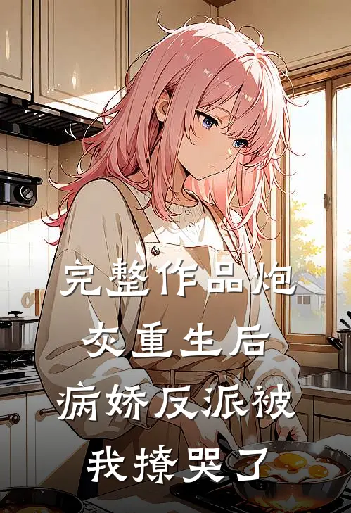 完整作品炮灰重生后,病娇反派被我撩哭了全文阅读