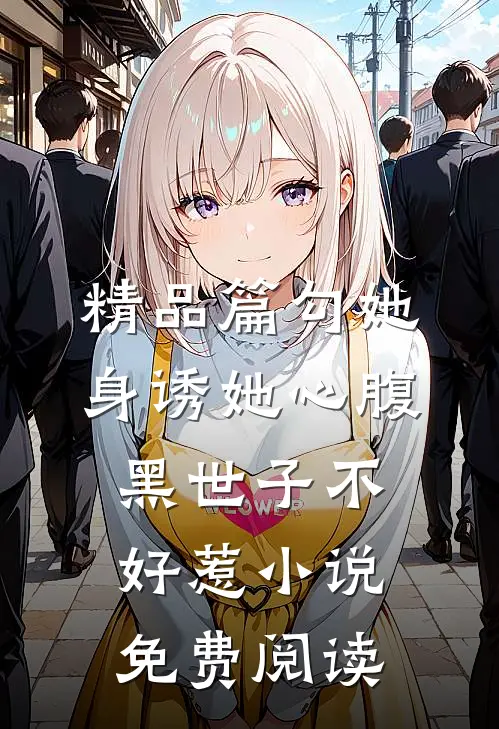 精品篇勾她身诱她心腹黑世子不好惹小说免费阅读
