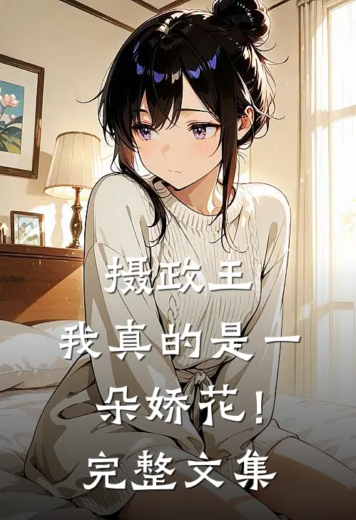 摄政王,我真的是一朵娇花!完整文集免费阅读