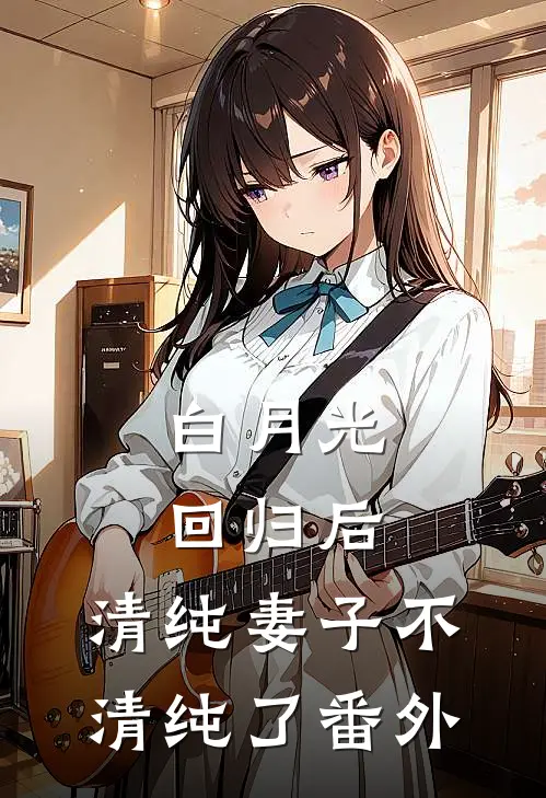 白月光回归后,清纯妻子不清纯了 番外免费阅读
