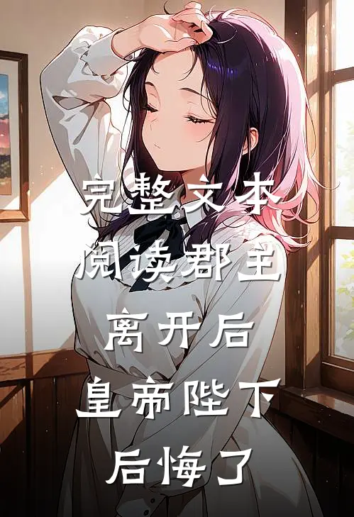 完整文本阅读郡主离开后，皇帝陛下后悔了