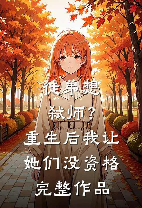 徒弟想弑师?重生后我让她们没资格完整作品百度