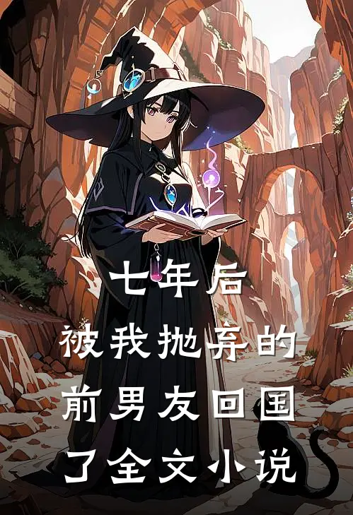 七年后,被我抛弃的前男友回国了全文阅读