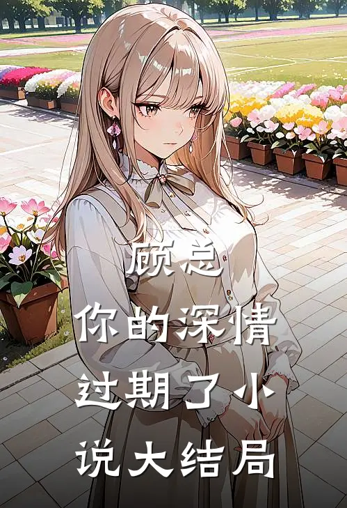 顾总,你的深情过期了大结局免费阅读